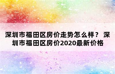 深圳市福田区房价走势怎么样？ 深圳市福田区房价2020最新价格